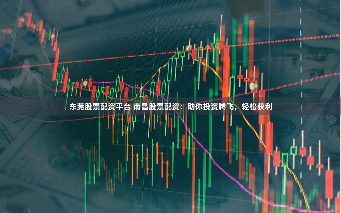 东莞股票配资平台 南昌股票配资：助你投资腾飞，轻松获利