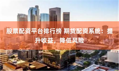 股票配资平台排行榜 期货配资系统：提升收益，降低风险