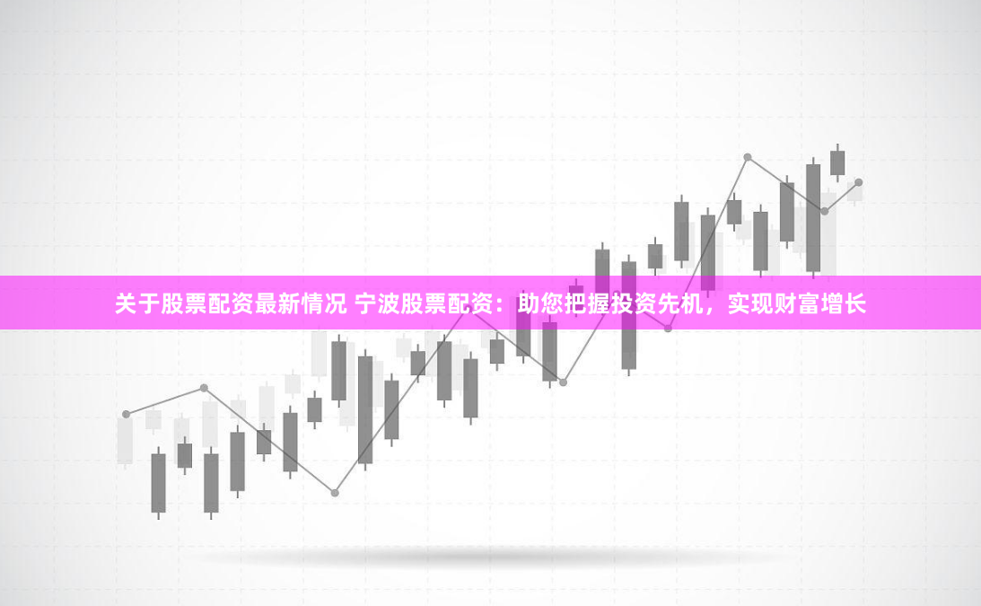 关于股票配资最新情况 宁波股票配资：助您把握投资先机，实现财富增长