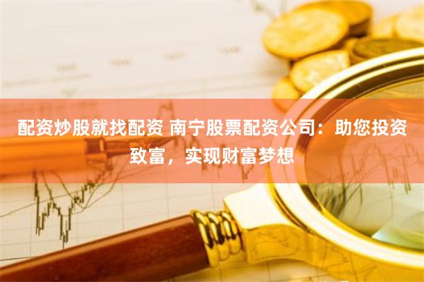 配资炒股就找配资 南宁股票配资公司：助您投资致富，实现财富梦想