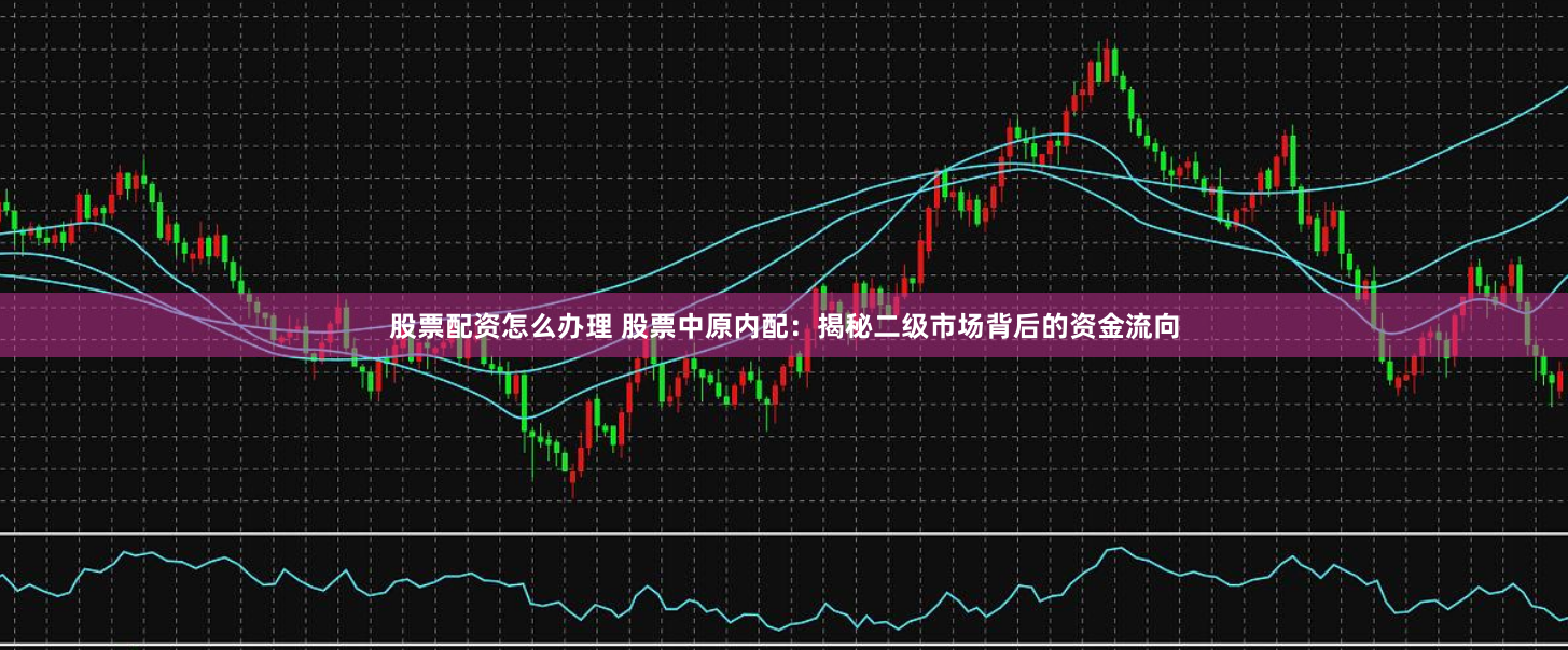 股票配资怎么办理 股票中原内配：揭秘二级市场背后的资金流向