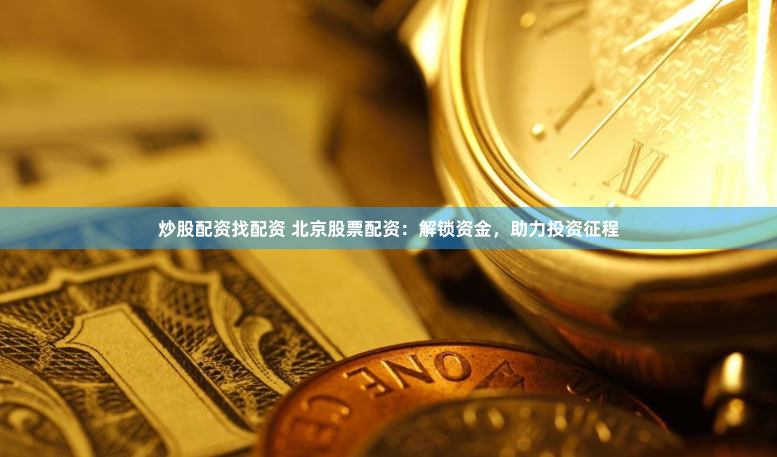 炒股配资找配资 北京股票配资：解锁资金，助力投资征程