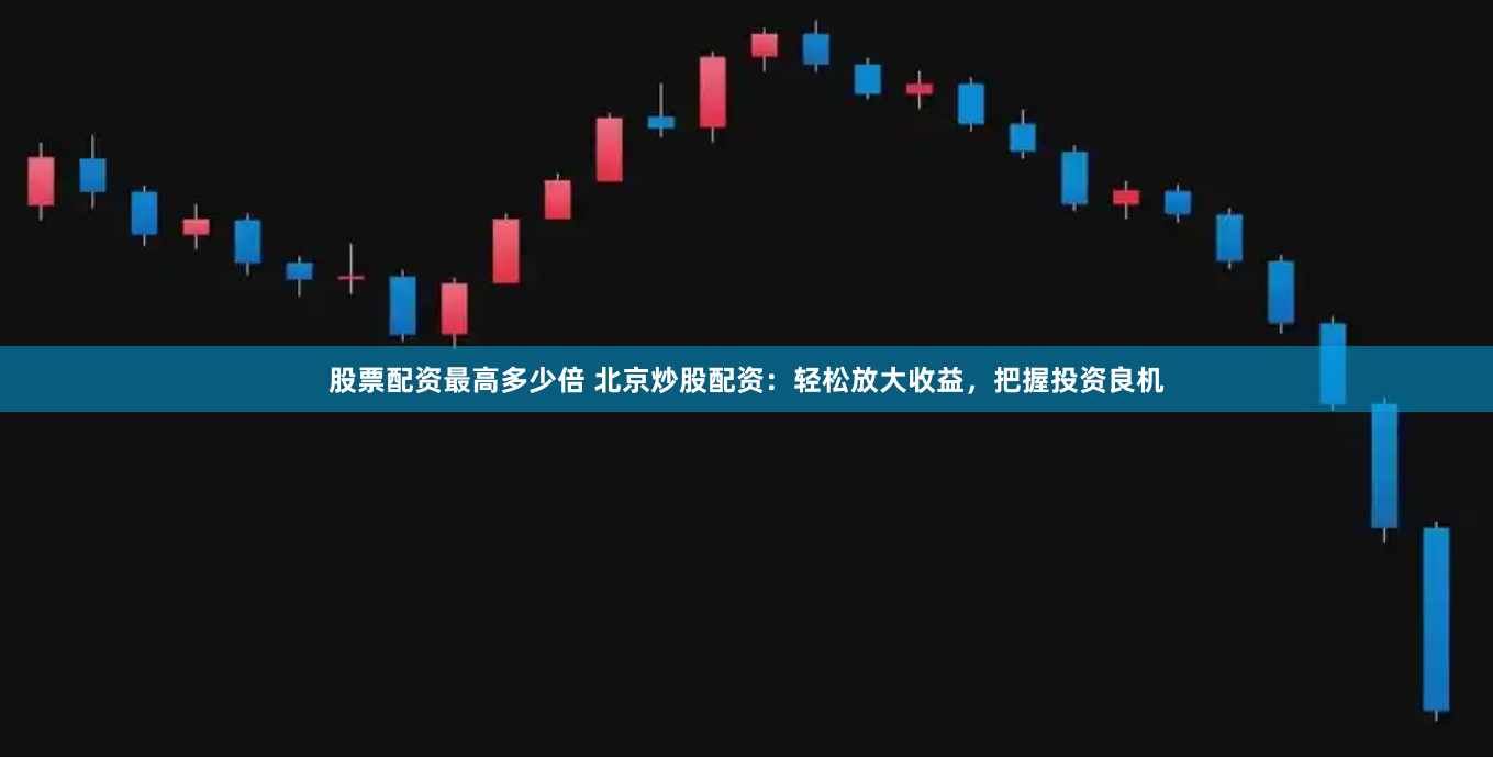 股票配资最高多少倍 北京炒股配资：轻松放大收益，把握投资良机
