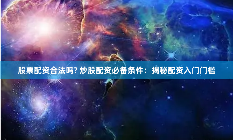 股票配资合法吗? 炒股配资必备条件：揭秘配资入门门槛