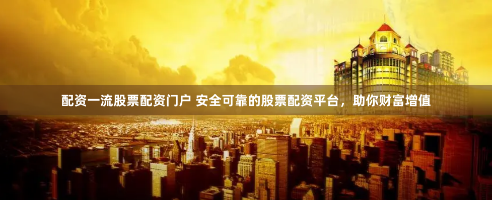 配资一流股票配资门户 安全可靠的股票配资平台，助你财富增值