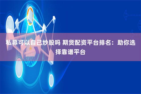 私募可以自己炒股吗 期货配资平台排名：助你选择靠谱平台