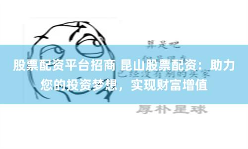 股票配资平台招商 昆山股票配资：助力您的投资梦想，实现财富增值