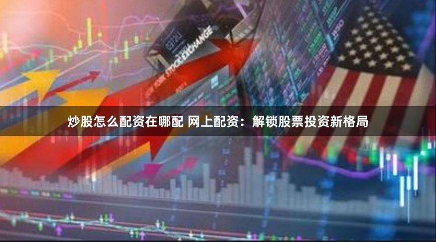 炒股怎么配资在哪配 网上配资：解锁股票投资新格局