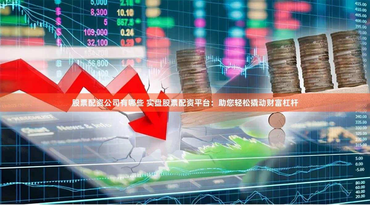 股票配资公司有哪些 实盘股票配资平台：助您轻松撬动财富杠杆
