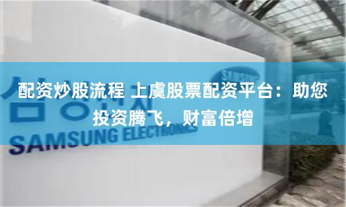 配资炒股流程 上虞股票配资平台：助您投资腾飞，财富倍增