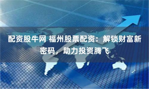 配资股牛网 福州股票配资：解锁财富新密码，助力投资腾飞