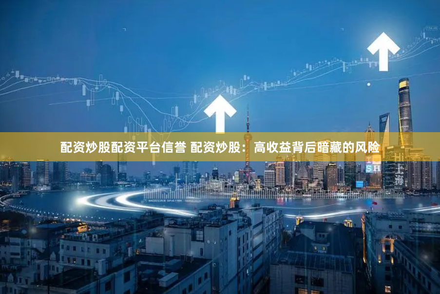 配资炒股配资平台信誉 配资炒股：高收益背后暗藏的风险