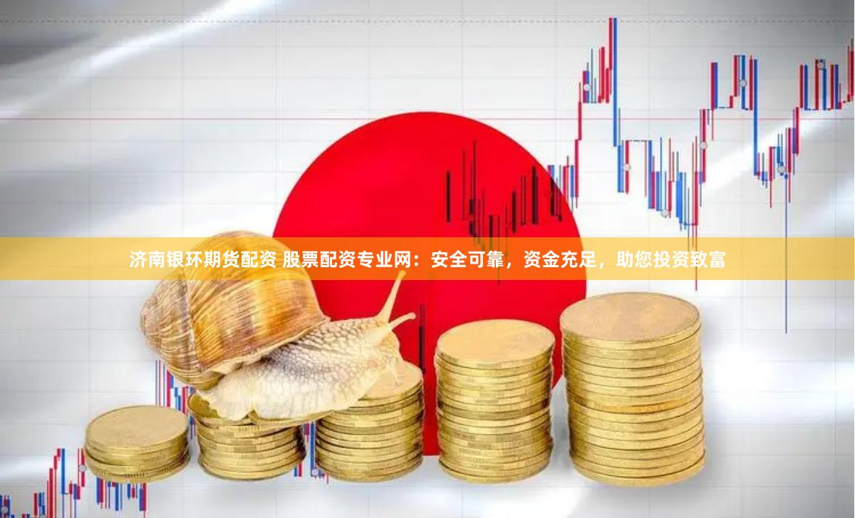 济南银环期货配资 股票配资专业网：安全可靠，资金充足，助您投资致富