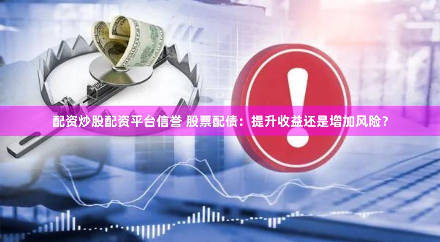 配资炒股配资平台信誉 股票配债：提升收益还是增加风险？