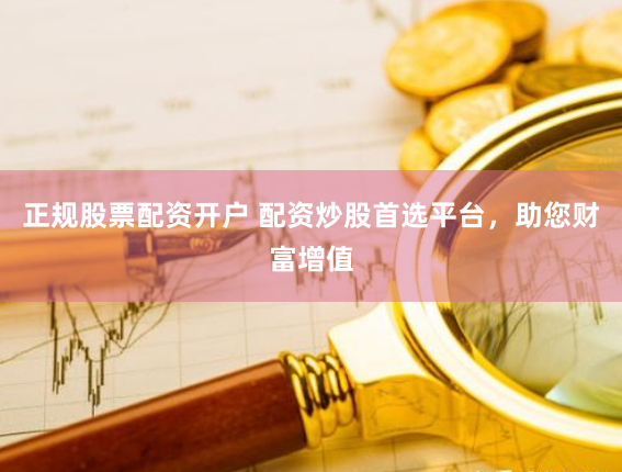 正规股票配资开户 配资炒股首选平台，助您财富增值