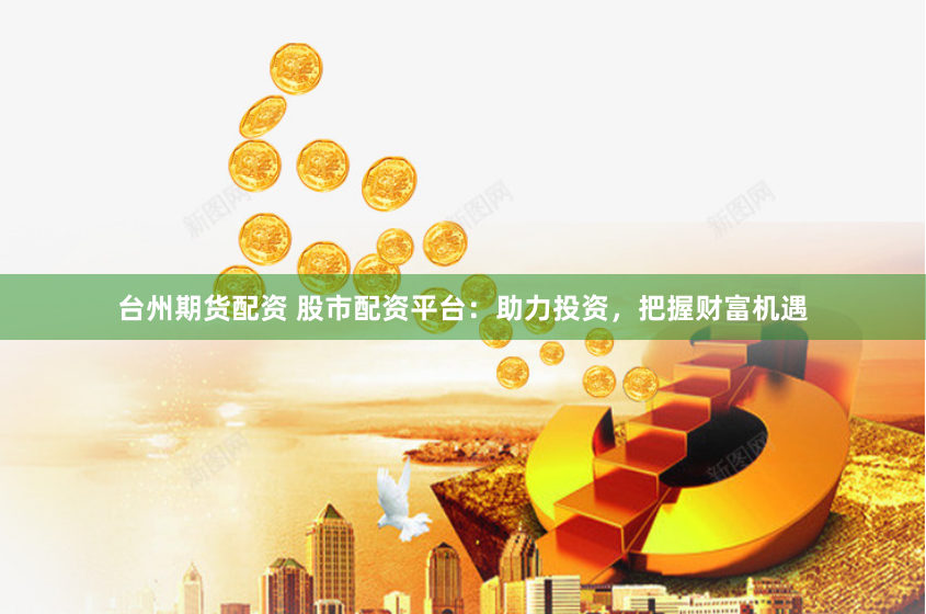 台州期货配资 股市配资平台：助力投资，把握财富机遇