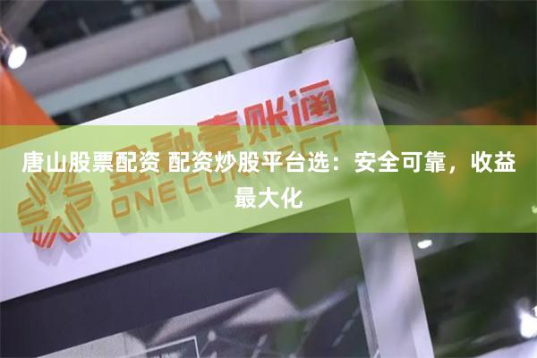 唐山股票配资 配资炒股平台选：安全可靠，收益最大化