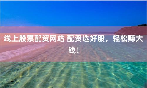 线上股票配资网站 配资选好股，轻松赚大钱！