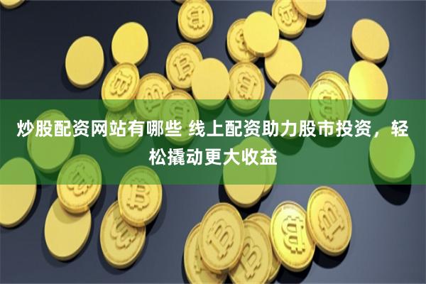 炒股配资网站有哪些 线上配资助力股市投资，轻松撬动更大收益