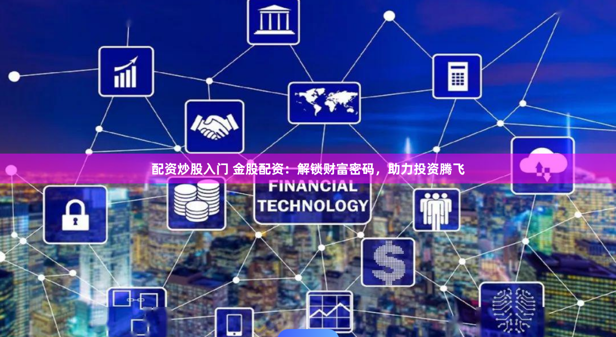 配资炒股入门 金股配资：解锁财富密码，助力投资腾飞