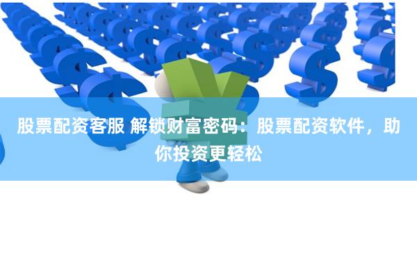 股票配资客服 解锁财富密码：股票配资软件，助你投资更轻松