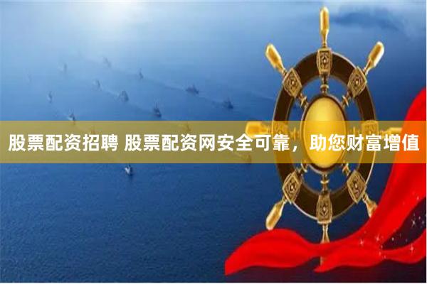 股票配资招聘 股票配资网安全可靠，助您财富增值