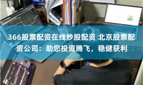 366股票配资在线炒股配资 北京股票配资公司：助您投资腾飞，稳健获利