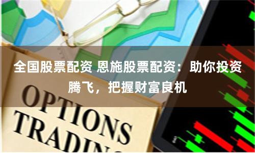 全国股票配资 恩施股票配资：助你投资腾飞，把握财富良机