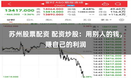 苏州股票配资 配资炒股：用别人的钱，赚自己的利润