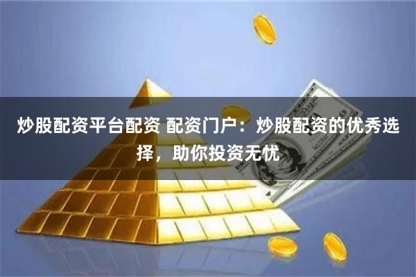 炒股配资平台配资 配资门户：炒股配资的优秀选择，助你投资无忧
