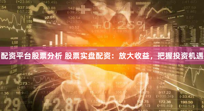 配资平台股票分析 股票实盘配资：放大收益，把握投资机遇