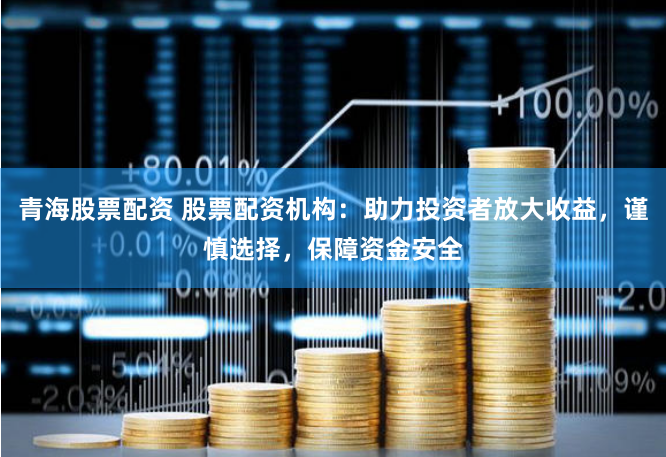 青海股票配资 股票配资机构：助力投资者放大收益，谨慎选择，保障资金安全