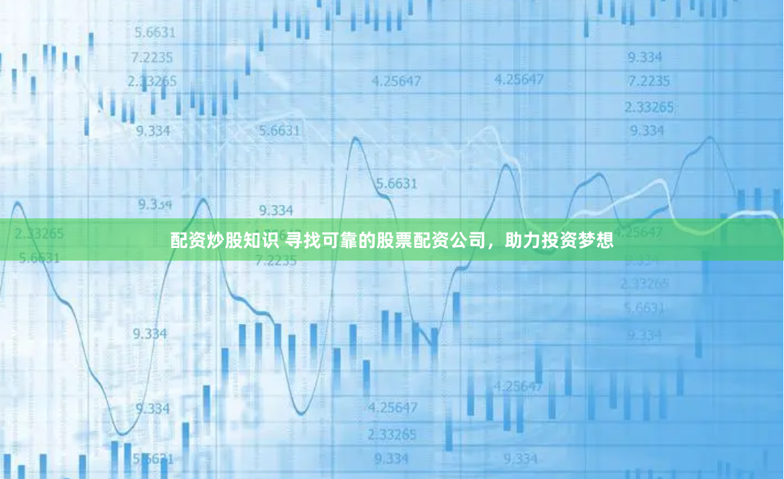 配资炒股知识 寻找可靠的股票配资公司，助力投资梦想