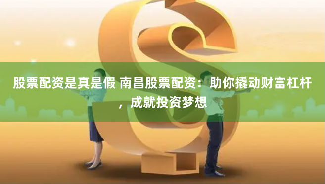股票配资是真是假 南昌股票配资：助你撬动财富杠杆，成就投资梦想