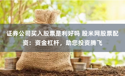 证券公司买入股票是利好吗 股米网股票配资：资金杠杆，助您投资腾飞