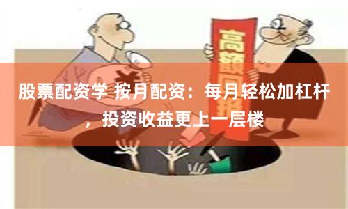 股票配资学 按月配资：每月轻松加杠杆，投资收益更上一层楼