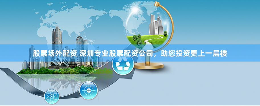 股票场外配资 深圳专业股票配资公司，助您投资更上一层楼