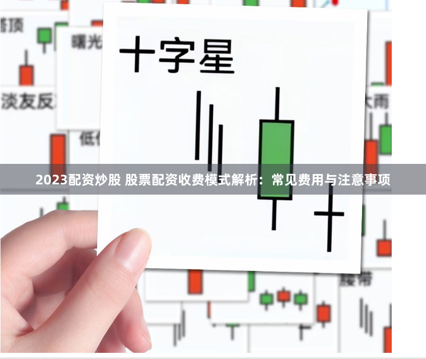 2023配资炒股 股票配资收费模式解析：常见费用与注意事项