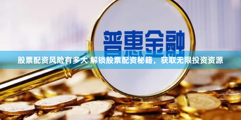 股票配资风险有多大 解锁股票配资秘籍，获取无限投资资源