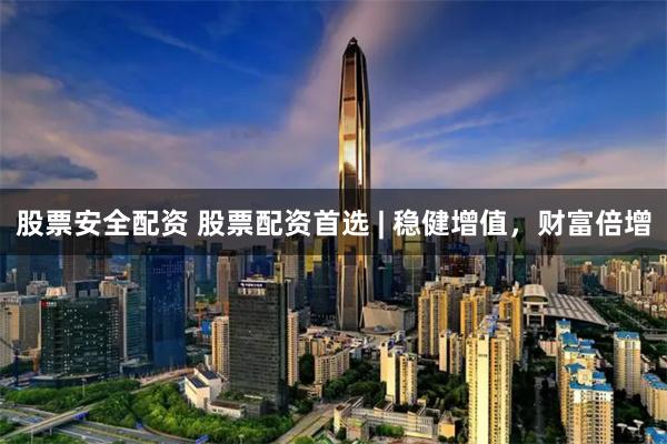 股票安全配资 股票配资首选 | 稳健增值，财富倍增