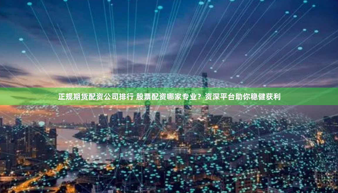 正规期货配资公司排行 股票配资哪家专业？资深平台助你稳健获利