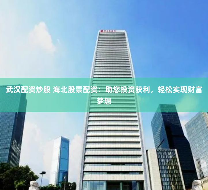 武汉配资炒股 海北股票配资：助您投资获利，轻松实现财富梦想
