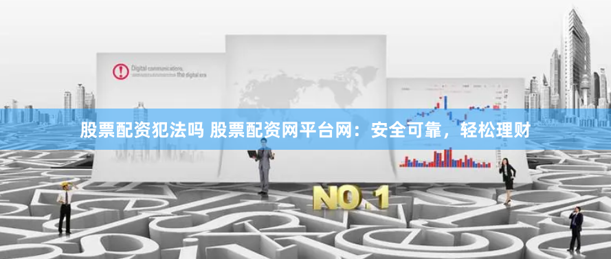 股票配资犯法吗 股票配资网平台网：安全可靠，轻松理财
