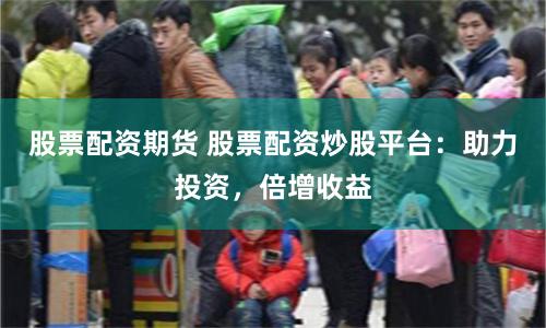 股票配资期货 股票配资炒股平台：助力投资，倍增收益