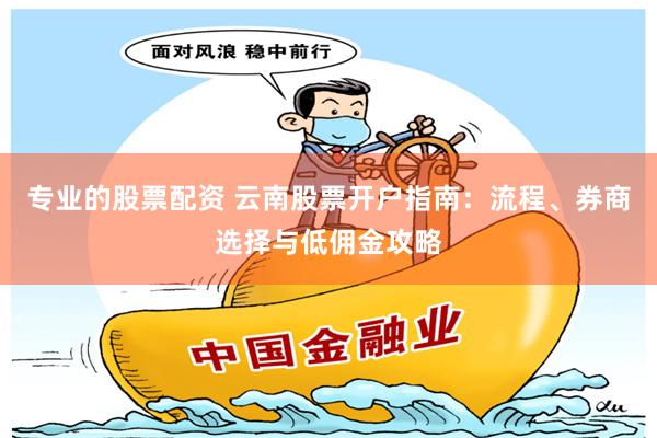 专业的股票配资 云南股票开户指南：流程、券商选择与低佣金攻略