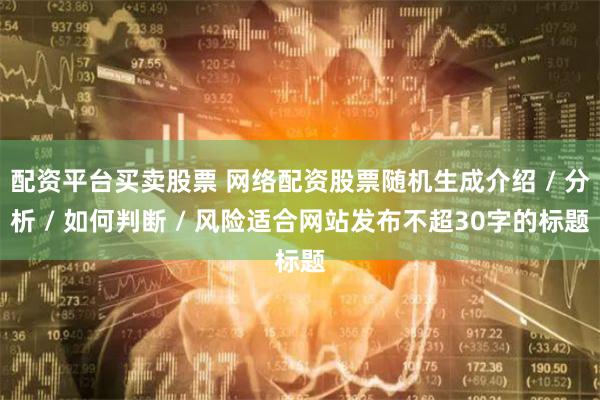 配资平台买卖股票 网络配资股票随机生成介绍 / 分析 / 如何判断 / 风险适合网站发布不超30字的标题