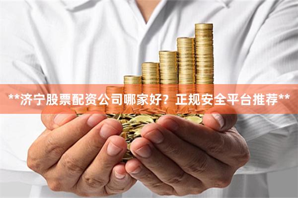 **济宁股票配资公司哪家好？正规安全平台推荐**