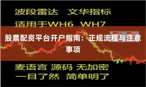 股票配资平台开户指南：正规流程与注意事项
