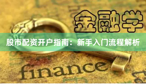 股市配资开户指南：新手入门流程解析